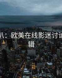 独家深扒：欧美在线影迷讨论热度逻辑