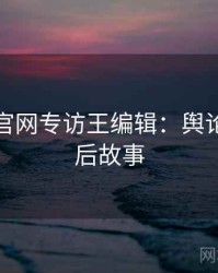 黑料社官网专访王编辑：舆论漩涡幕后故事