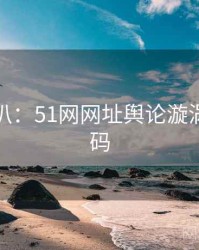 独家深扒：51网网址舆论漩涡流量密码