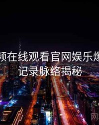 泡芙视频在线观看官网娱乐爆点全程记录脉络揭秘
