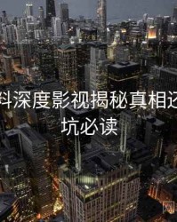吃瓜爆料深度影视揭秘真相还原，避坑必读