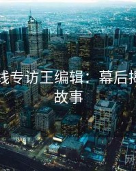 欧美在线专访王编辑：幕后揭秘幕后故事