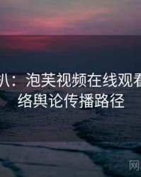 独家深扒：泡芙视频在线观看免费网络舆论传播路径
