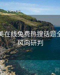 亚洲欧美在线免费热搜话题全程记录风向研判