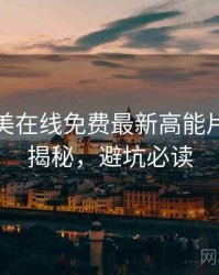 亚洲欧美在线免费最新高能片段脉络揭秘，避坑必读