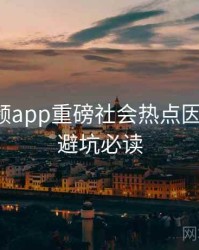 探花视频app重磅社会热点因果梳理，避坑必读