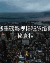 吃瓜在线重磅影视揭秘脉络揭秘，揭秘真相