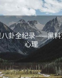 独家明星八卦全纪录——黑料资源公众心理
