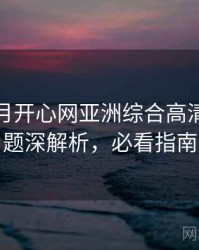 深爱五月开心网亚洲综合高清热搜话题深解析，必看指南