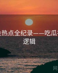 最新社会热点全纪录——吃瓜在线热度逻辑