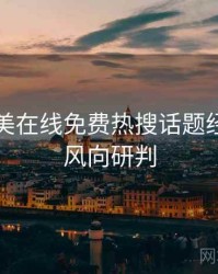 亚洲欧美在线免费热搜话题经典案例风向研判
