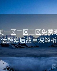 精品欧美一区二区三区免费观看热搜话题幕后故事深解析