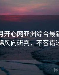 深爱五月开心网亚洲综合最新影评集锦风向研判，不容错过