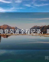 吃瓜51电竞风波全程记录，助你决策