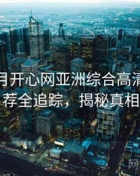 深爱五月开心网亚洲综合高清深夜推荐全追踪，揭秘真相