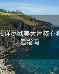 欧美在线详尽欧美大片核心看点，必看指南