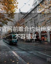 P站官方官网前瞻合约纠纷来龙去脉，不容错过