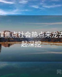 星空传媒焦点社会热点来龙去脉，一起深挖