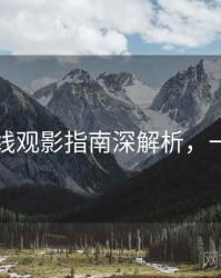 欧美在线观影指南深解析，一起深挖