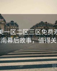 精品欧美一区二区三区免费观看观影指南幕后故事，值得关注