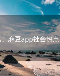 独家深扒：麻豆app社会热点背后原因