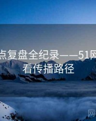 全景热点复盘全纪录——51网在线观看传播路径