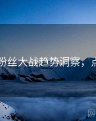 91在线粉丝大战趋势洞察，点击了解