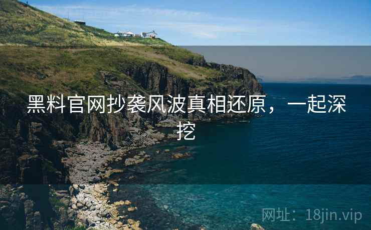 黑料官网抄袭风波真相还原，一起深挖