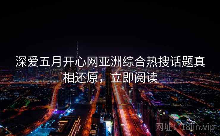 深爱五月开心网亚洲综合热搜话题真相还原，立即阅读