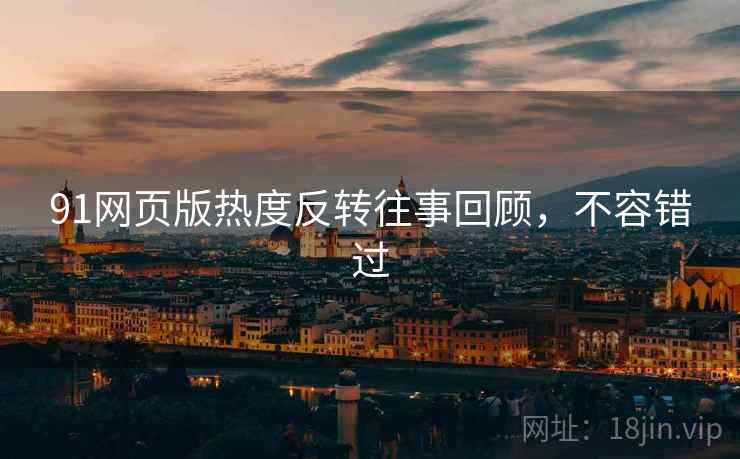 91网页版热度反转往事回顾，不容错过