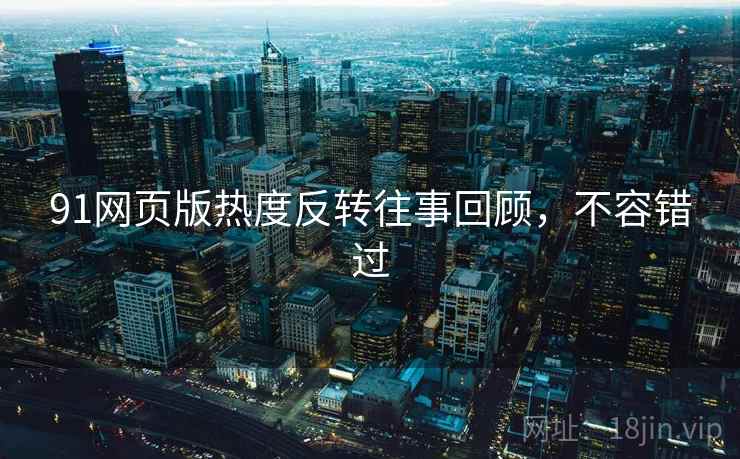 91网页版热度反转往事回顾，不容错过