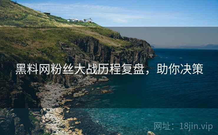 黑料网粉丝大战历程复盘，助你决策