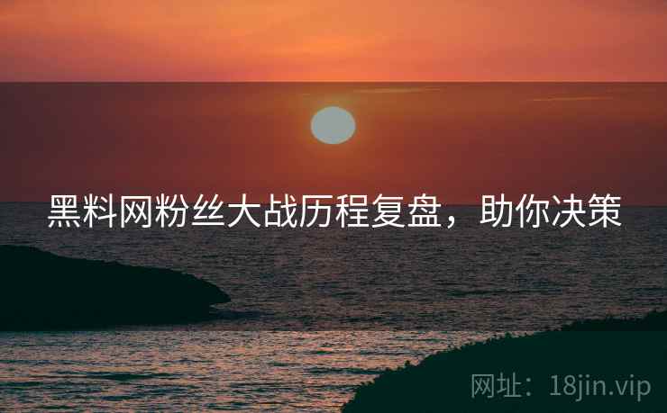 黑料网粉丝大战历程复盘，助你决策