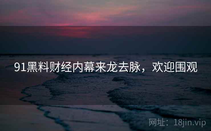 91黑料财经内幕来龙去脉，欢迎围观