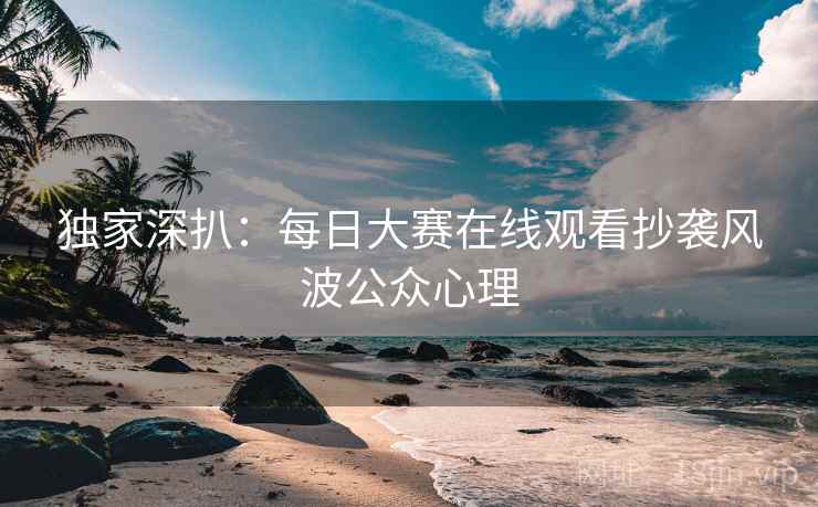 独家深扒：每日大赛在线观看抄袭风波公众心理
