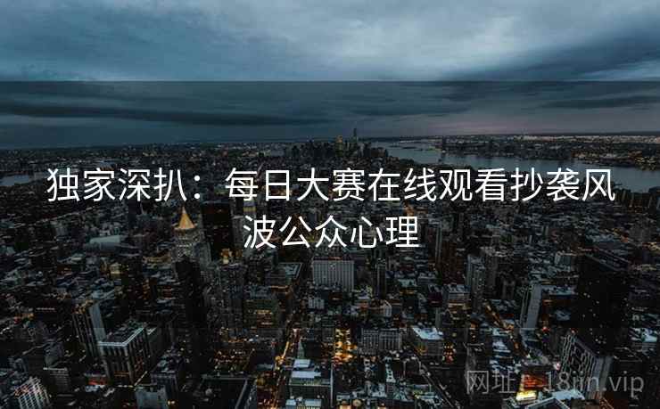 独家深扒：每日大赛在线观看抄袭风波公众心理