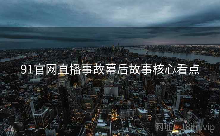 91官网直播事故幕后故事核心看点
