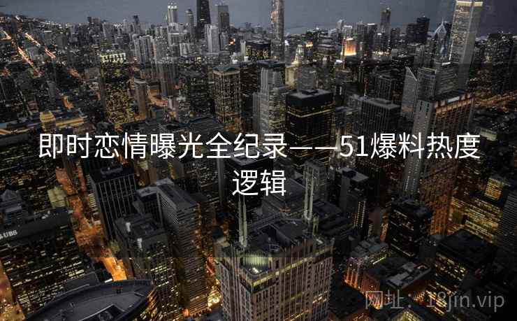 即时恋情曝光全纪录——51爆料热度逻辑