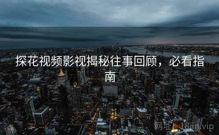 探花视频影视揭秘往事回顾，必看指南
