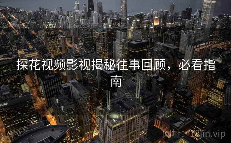 探花视频影视揭秘往事回顾，必看指南