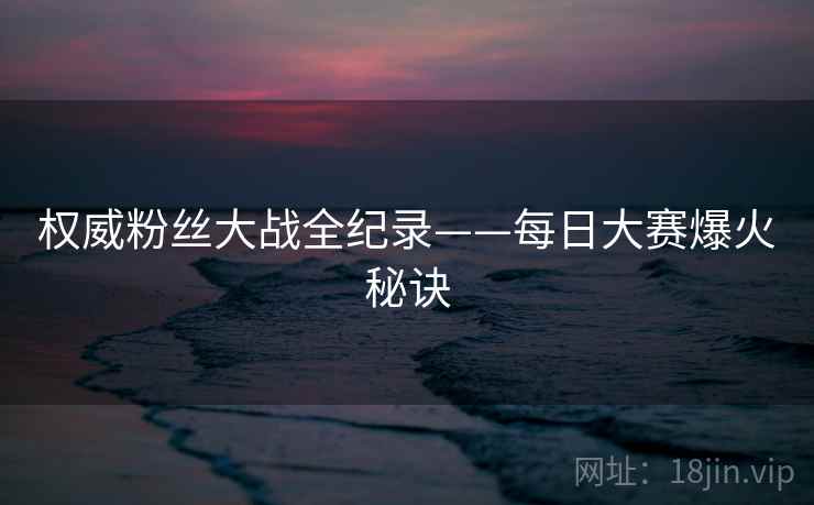 权威粉丝大战全纪录——每日大赛爆火秘诀
