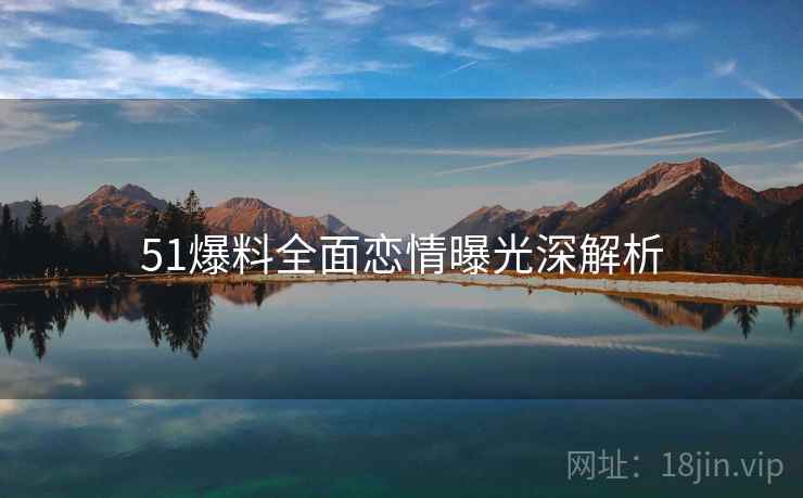 51爆料全面恋情曝光深解析