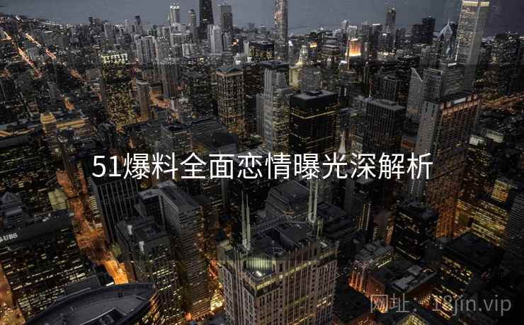 51爆料全面恋情曝光深解析