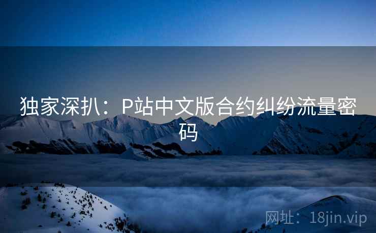 独家深扒：P站中文版合约纠纷流量密码