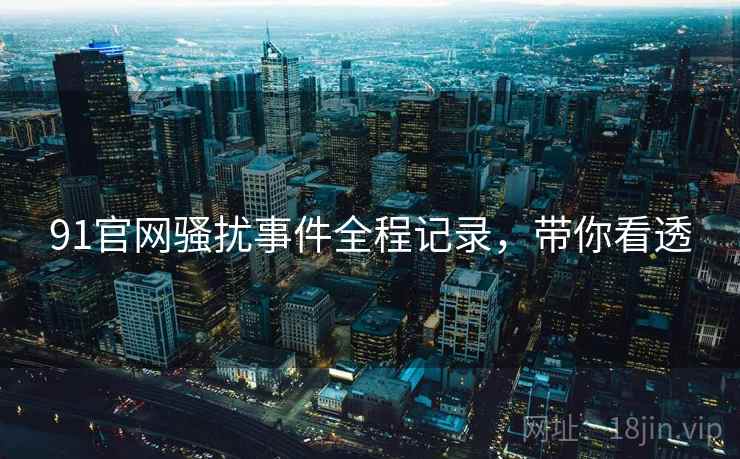 91官网骚扰事件全程记录，带你看透