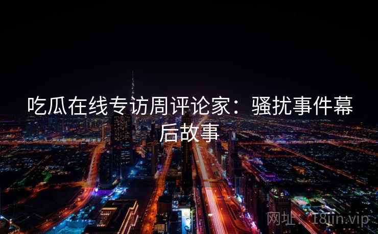 吃瓜在线专访周评论家：骚扰事件幕后故事