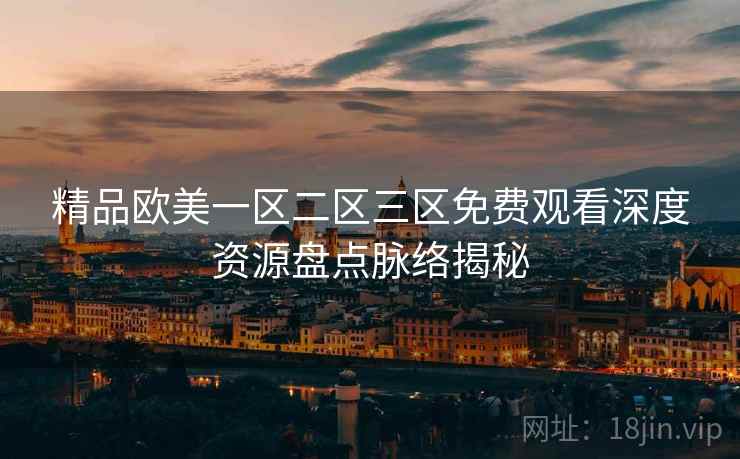 精品欧美一区二区三区免费观看深度资源盘点脉络揭秘