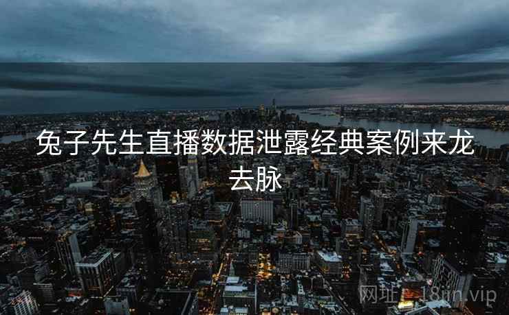 兔子先生直播数据泄露经典案例来龙去脉