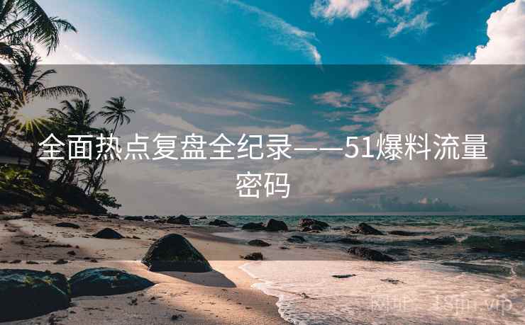 全面热点复盘全纪录——51爆料流量密码