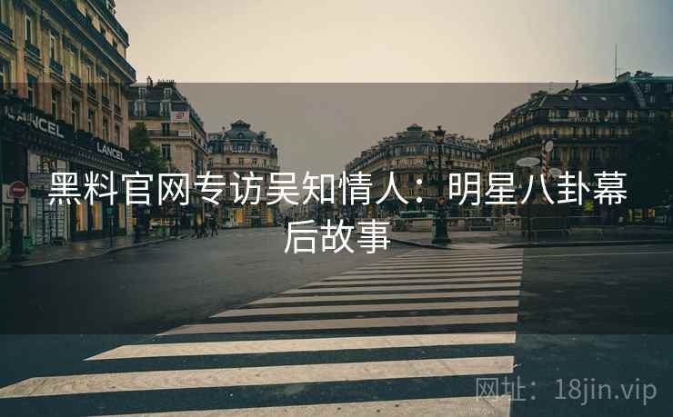 黑料官网专访吴知情人：明星八卦幕后故事